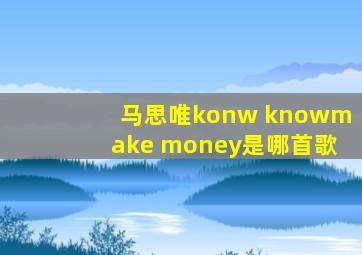 马思唯konw knowmake money是哪首歌